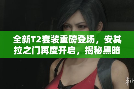 全新T2套裝重磅登場，安其拉之門再度開啟，揭秘黑暗深淵新團本！