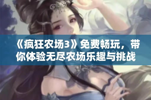 《瘋狂農(nóng)場3》免費暢玩，帶你體驗無盡農(nóng)場樂趣與挑戰(zhàn)