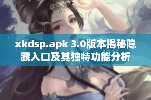 xkdsp.apk 3.0版本揭秘隱藏入口及其獨特功能分析