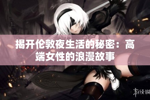 揭開倫敦夜生活的秘密：高端女性的浪漫故事