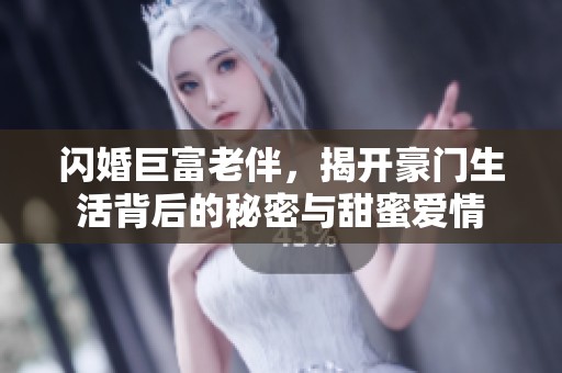 閃婚巨富老伴，揭開豪門生活背后的秘密與甜蜜愛情