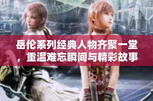 岳倫系列經(jīng)典人物齊聚一堂，重溫難忘瞬間與精彩故事