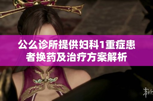 公么診所提供婦科1重癥患者換藥及治療方案解析