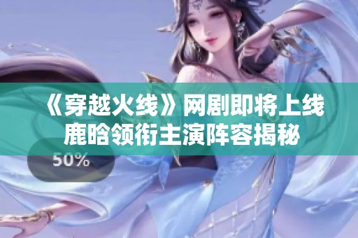 《穿越火線》網劇即將上線 鹿晗領銜主演陣容揭秘