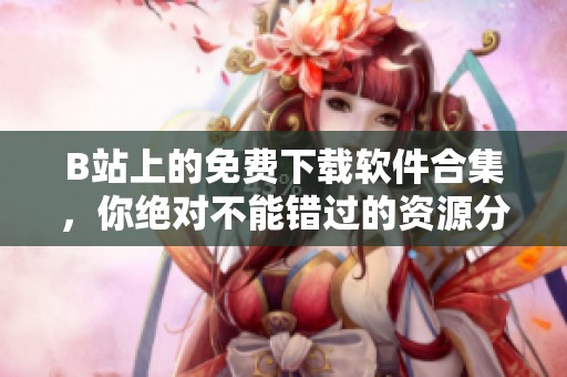 B站上的免費下載軟件合集，你絕對不能錯過的資源分享！