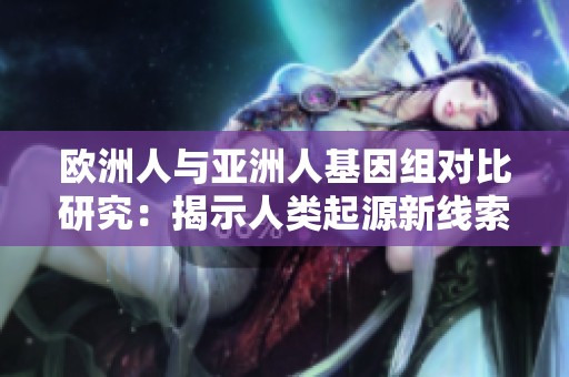 歐洲人與亞洲人基因組對比研究：揭示人類起源新線索