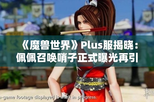 《魔獸世界》Plus服揭曉：佩佩召喚哨子正式曝光再引熱議