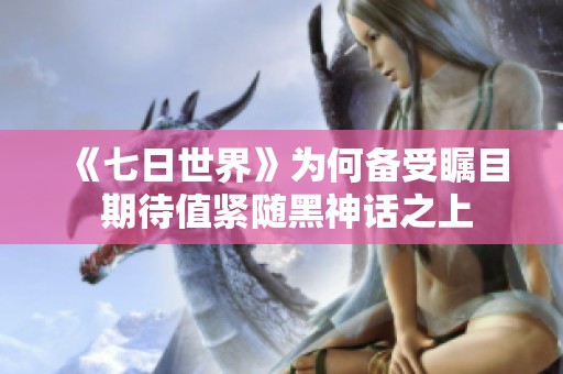 《七日世界》為何備受矚目 期待值緊隨黑神話之上