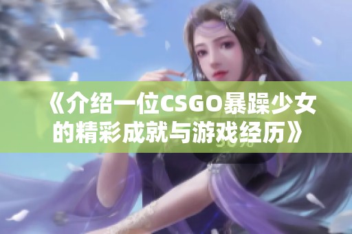 《介紹一位CSGO暴躁少女的精彩成就與游戲經歷》