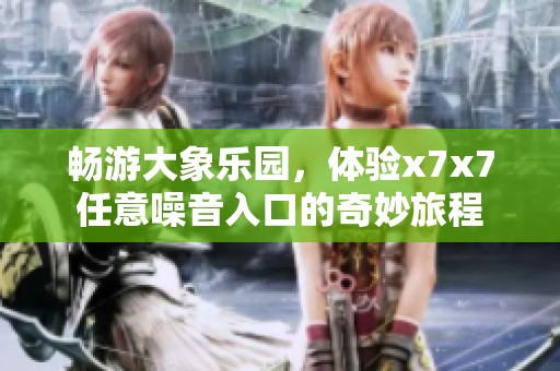 暢游大象樂園，體驗x7x7任意噪音入口的奇妙旅程