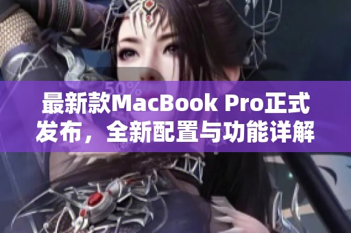 最新款MacBook Pro正式發布，全新配置與功能詳解