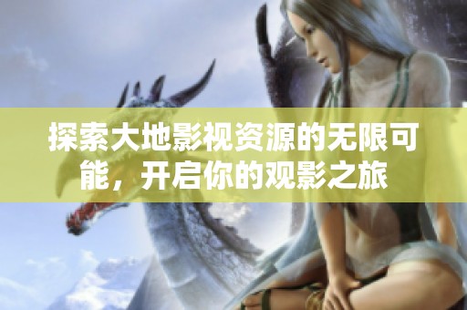 探索大地影視資源的無限可能，開啟你的觀影之旅