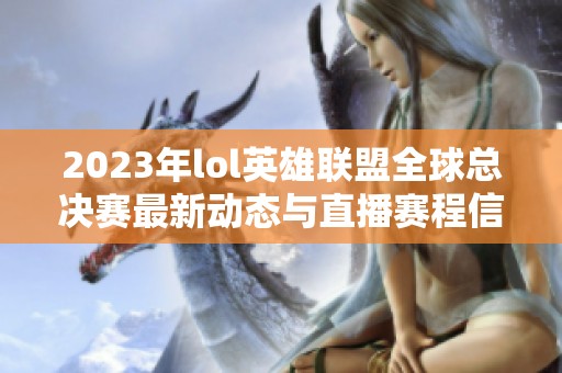 2023年lol英雄聯盟全球總決賽最新動態與直播賽程信息