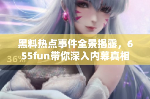 黑料熱點事件全景揭露，655fun帶你深入內(nèi)幕真相