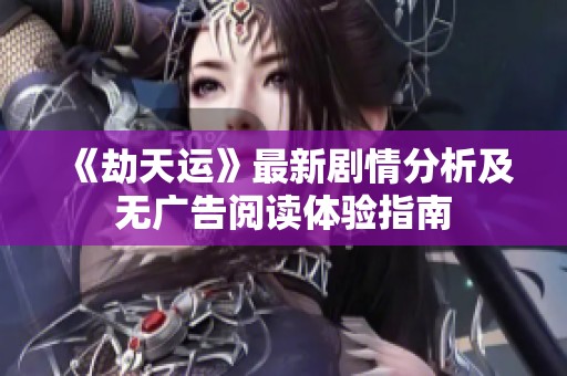 《劫天運》最新劇情分析及無廣告閱讀體驗指南