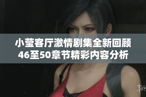小瑩客廳激情劇集全新回顧46至50章節精彩內容分析
