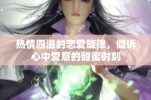 熱情四溢的戀愛旋律，傾訴心中愛意的甜蜜時刻