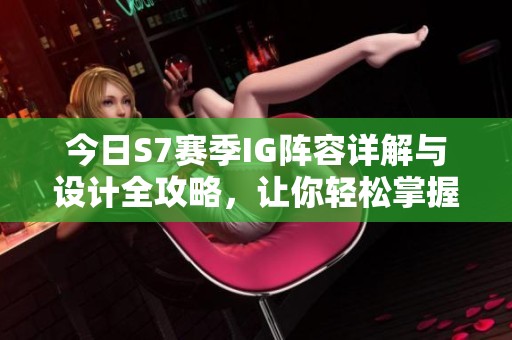 今日S7賽季IG陣容詳解與設計全攻略，讓你輕松掌握英雄搭配技巧