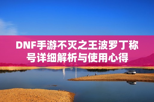 DNF手游不滅之王波羅丁稱號詳細解析與使用心得