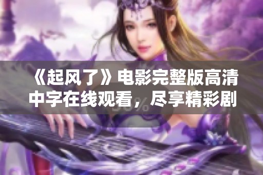 《起風了》電影完整版高清中字在線觀看，盡享精彩劇情與視覺盛宴