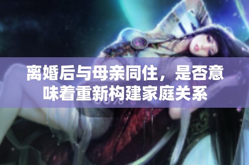 離婚后與母親同住，是否意味著重新構(gòu)建家庭關(guān)系