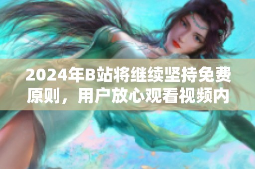 2024年B站將繼續(xù)堅(jiān)持免費(fèi)原則，用戶放心觀看視頻內(nèi)容