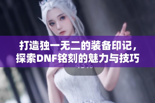 打造獨一無二的裝備印記，探索DNF銘刻的魅力與技巧