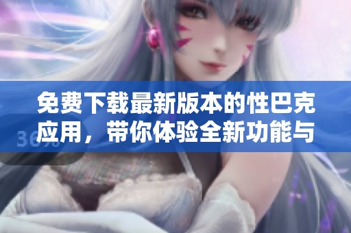 免費下載最新版本的性巴克應用，帶你體驗全新功能與界面