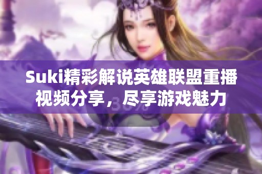 Suki精彩解說英雄聯盟重播視頻分享，盡享游戲魅力