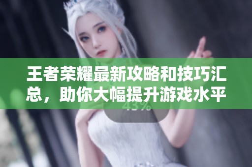 王者榮耀最新攻略和技巧匯總，助你大幅提升游戲水平