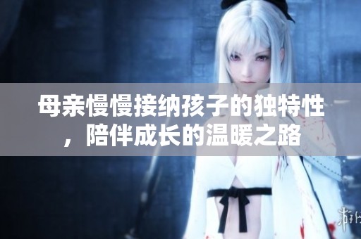 母親慢慢接納孩子的獨特性，陪伴成長的溫暖之路