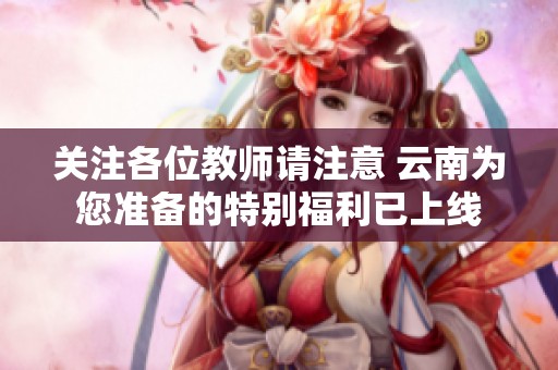 關注各位教師請注意 云南為您準備的特別福利已上線