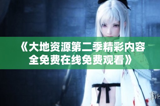 《大地資源第二季精彩內容全免費在線免費觀看》