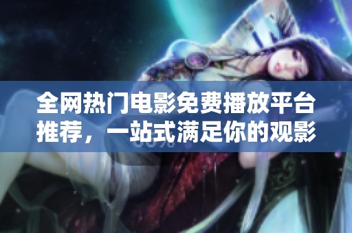 全網熱門電影免費播放平臺推薦，一站式滿足你的觀影需求