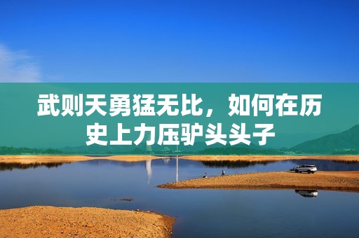 武則天勇猛無比，如何在歷史上力壓驢頭頭子