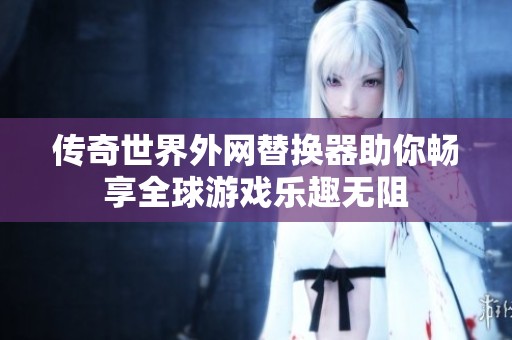 傳奇世界外網替換器助你暢享全球游戲樂趣無阻