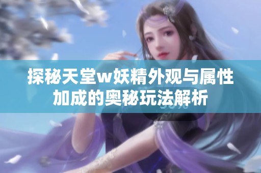 探秘天堂w妖精外觀(guān)與屬性加成的奧秘玩法解析