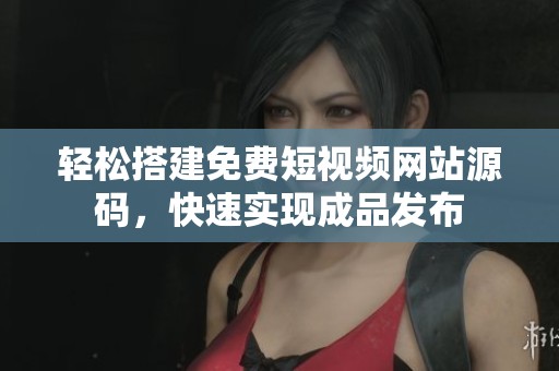 輕松搭建免費短視頻網站源碼，快速實現成品發布