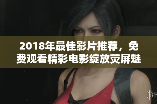 2018年最佳影片推薦，免費觀看精彩電影綻放熒屏魅力