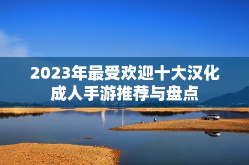 2023年最受歡迎十大漢化成人手游推薦與盤點