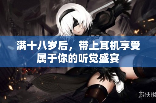滿十八歲后，帶上耳機享受屬于你的聽覺盛宴
