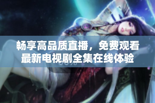 暢享高品質直播，免費觀看最新電視劇全集在線體驗