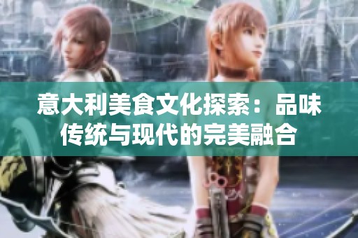 意大利美食文化探索：品味傳統與現代的完美融合