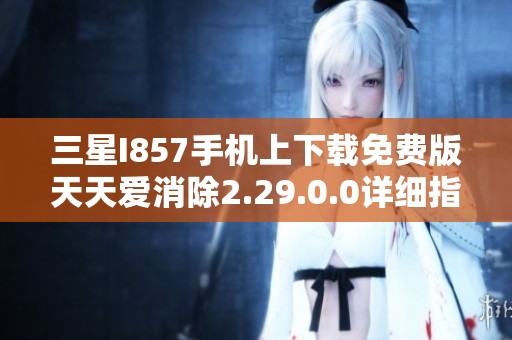 三星I857手機上下載免費版天天愛消除2.29.0.0詳細指南