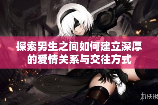 探索男生之間如何建立深厚的愛情關系與交往方式