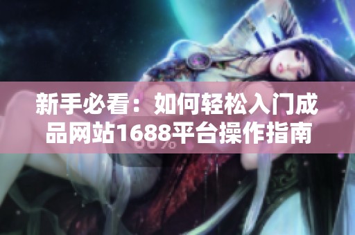 新手必看：如何輕松入門成品網站1688平臺操作指南