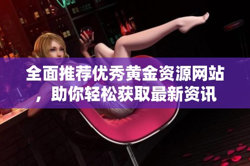 全面推薦優秀黃金資源網站，助你輕松獲取最新資訊