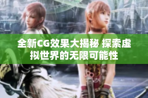 全新CG效果大揭秘 探索虛擬世界的無限可能性