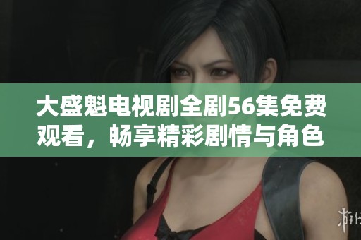 大盛魁電視劇全劇56集免費觀看，暢享精彩劇情與角色發展