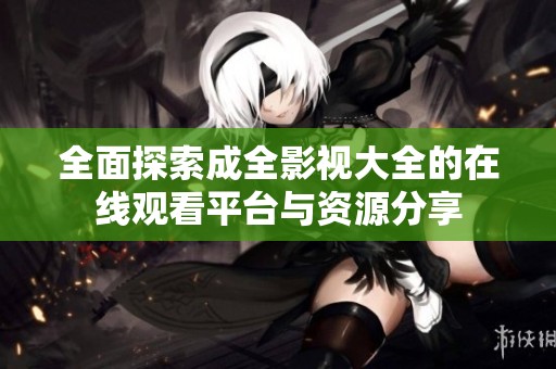 全面探索成全影視大全的在線觀看平臺(tái)與資源分享